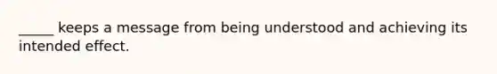 _____ keeps a message from being understood and achieving its intended effect.