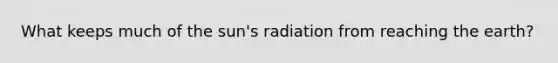 What keeps much of the sun's radiation from reaching the earth?