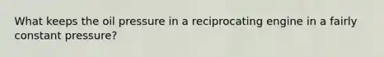 What keeps the oil pressure in a reciprocating engine in a fairly constant pressure?