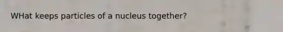 WHat keeps particles of a nucleus together?