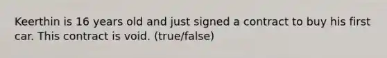 Keerthin is 16 years old and just signed a contract to buy his first car. This contract is void. (true/false)