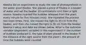 Keesha did an experiment to study the rate of photosynthesis in the water plant Elodea. She placed a piece of Elodea in a beaker of water and set the beaker 10 centimeters (cm) from a light source. Keesha counted the bubbles released from the plant every minute for five minutes (min). She repeated the process two more times. First, she moved the light to 20 cm from the beaker, and then she moved the light to 30 cm from the beaker. Keesha's setup and data are shown below. What is the outcome variable (dependent variable) in this experiment? F. the number of bubbles produced G. the type of plant placed in the beaker H. the distance of the light source from the plant I. the amount of time the bubbles were counted