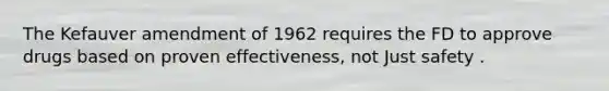 The Kefauver amendment of 1962 requires the FD to approve drugs based on proven effectiveness, not Just safety .