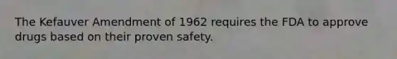 The Kefauver Amendment of 1962 requires the FDA to approve drugs based on their proven safety.