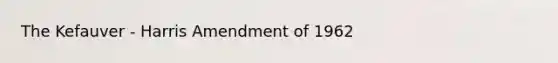 The Kefauver - Harris Amendment of 1962