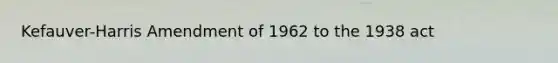 Kefauver-Harris Amendment of 1962 to the 1938 act