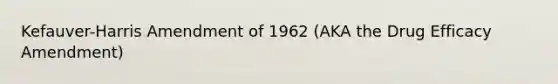 Kefauver-Harris Amendment of 1962 (AKA the Drug Efficacy Amendment)