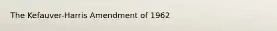 The Kefauver-Harris Amendment of 1962