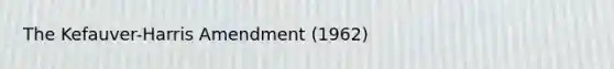 The Kefauver-Harris Amendment (1962)