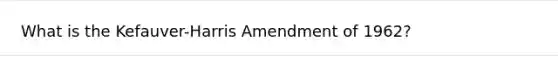 What is the Kefauver-Harris Amendment of 1962?