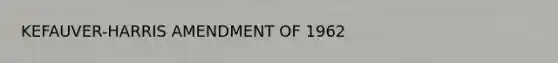 KEFAUVER-HARRIS AMENDMENT OF 1962