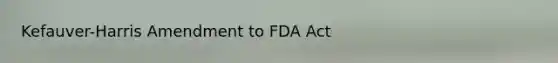 Kefauver-Harris Amendment to FDA Act