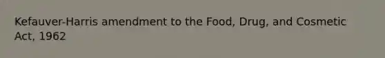 Kefauver-Harris amendment to the Food, Drug, and Cosmetic Act, 1962