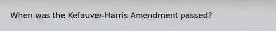 When was the Kefauver-Harris Amendment passed?