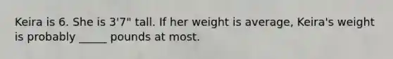 Keira is 6. She is 3'7" tall. If her weight is average, Keira's weight is probably _____ pounds at most.