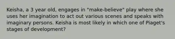 Keisha, a 3 year old, engages in "make-believe" play where she uses her imagination to act out various scenes and speaks with imaginary persons. Keisha is most likely in which one of Piaget's stages of development?