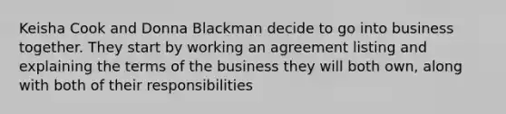 Keisha Cook and Donna Blackman decide to go into business together. They start by working an agreement listing and explaining the terms of the business they will both own, along with both of their responsibilities