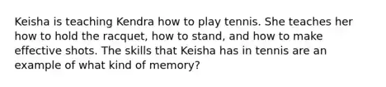 Keisha is teaching Kendra how to play tennis. She teaches her how to hold the racquet, how to stand, and how to make effective shots. The skills that Keisha has in tennis are an example of what kind of memory?