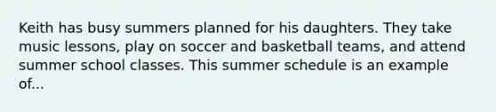 Keith has busy summers planned for his daughters. They take music lessons, play on soccer and basketball teams, and attend summer school classes. This summer schedule is an example of...