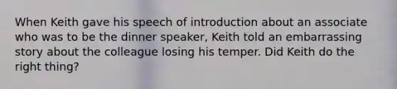 When Keith gave his speech of introduction about an associate who was to be the dinner speaker, Keith told an embarrassing story about the colleague losing his temper. Did Keith do the right thing?