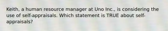 Keith, a human resource manager at Uno Inc., is considering the use of self-appraisals. Which statement is TRUE about self-appraisals?