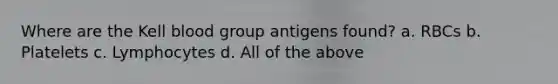 Where are the Kell blood group antigens found? a. RBCs b. Platelets c. Lymphocytes d. All of the above