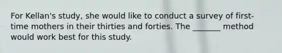 For Kellan's study, she would like to conduct a survey of first-time mothers in their thirties and forties. The _______ method would work best for this study.