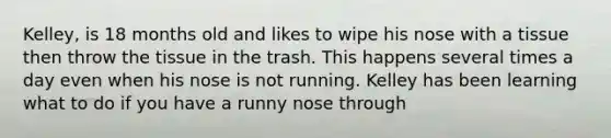 Kelley, is 18 months old and likes to wipe his nose with a tissue then throw the tissue in the trash. This happens several times a day even when his nose is not running. Kelley has been learning what to do if you have a runny nose through