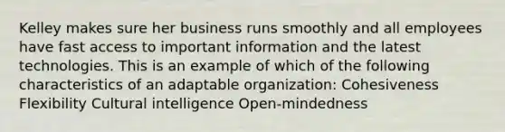 Kelley makes sure her business runs smoothly and all employees have fast access to important information and the latest technologies. This is an example of which of the following characteristics of an adaptable organization: Cohesiveness Flexibility Cultural intelligence Open-mindedness