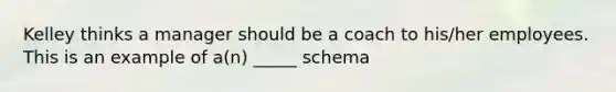 Kelley thinks a manager should be a coach to his/her employees. This is an example of a(n) _____ schema