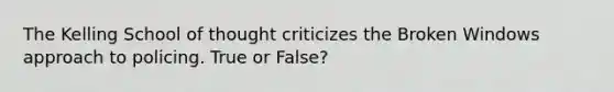 The Kelling School of thought criticizes the Broken Windows approach to policing. True or False?