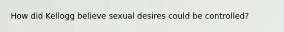 How did Kellogg believe sexual desires could be controlled?