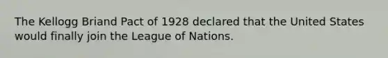 The Kellogg Briand Pact of 1928 declared that the United States would finally join the League of Nations.