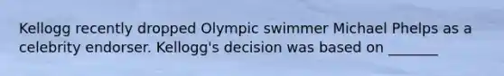 Kellogg recently dropped Olympic swimmer Michael Phelps as a celebrity endorser. Kellogg's decision was based on _______