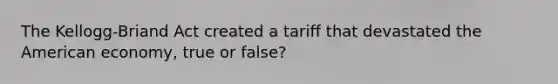 The Kellogg-Briand Act created a tariff that devastated the American economy, true or false?