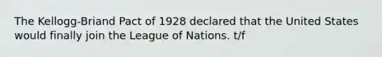 The Kellogg-Briand Pact of 1928 declared that the United States would finally join the League of Nations. t/f