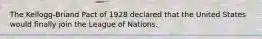 The Kellogg-Briand Pact of 1928 declared that the United States would finally join the League of Nations.