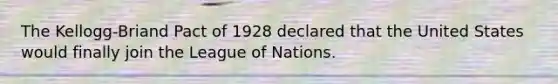 The Kellogg-Briand Pact of 1928 declared that the United States would finally join the League of Nations.