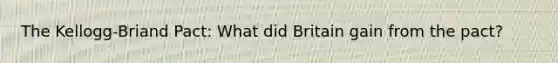 The Kellogg-Briand Pact: What did Britain gain from the pact?
