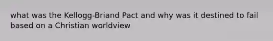 what was the Kellogg-Briand Pact and why was it destined to fail based on a Christian worldview