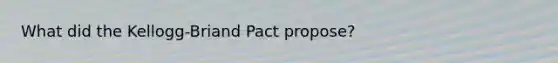 What did the Kellogg-Briand Pact propose?