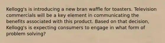 Kellogg's is introducing a new bran waffle for toasters. Television commercials will be a key element in communicating the benefits associated with this product. Based on that decision, Kellogg's is expecting consumers to engage in what form of problem solving?