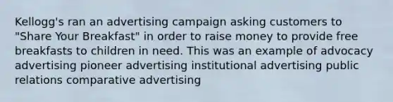 Kellogg's ran an advertising campaign asking customers to "Share Your Breakfast" in order to raise money to provide free breakfasts to children in need. This was an example of advocacy advertising pioneer advertising institutional advertising public relations comparative advertising