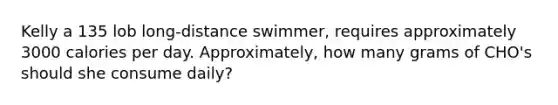 Kelly a 135 lob long-distance swimmer, requires approximately 3000 calories per day. Approximately, how many grams of CHO's should she consume daily?