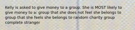 Kelly is asked to give money to a group. She is MOST likely to give money to a: group that she does not feel she belongs to group that she feels she belongs to random charity group complete stranger