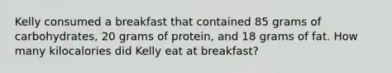 Kelly consumed a breakfast that contained 85 grams of carbohydrates, 20 grams of protein, and 18 grams of fat. How many kilocalories did Kelly eat at breakfast?