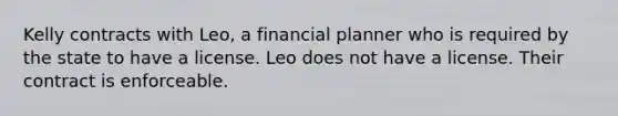 Kelly contracts with Leo, a financial planner who is required by the state to have a license. Leo does not have a license. Their contract is enforceable.