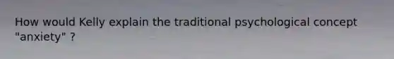 How would Kelly explain the traditional psychological concept "anxiety" ?