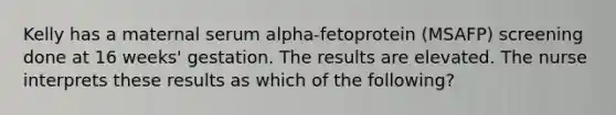 Kelly has a maternal serum alpha-fetoprotein (MSAFP) screening done at 16 weeks' gestation. The results are elevated. The nurse interprets these results as which of the following?