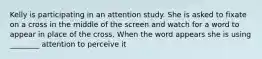 Kelly is participating in an attention study. She is asked to fixate on a cross in the middle of the screen and watch for a word to appear in place of the cross. When the word appears she is using ________ attention to perceive it